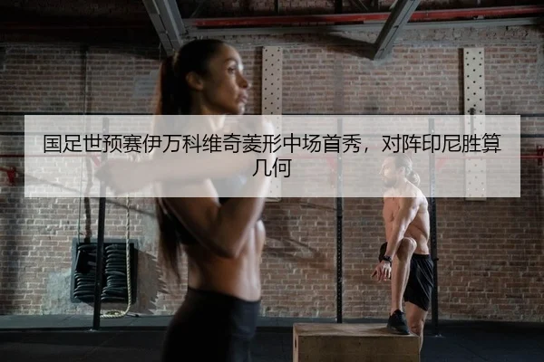 国足世预赛伊万科维奇菱形中场首秀，对阵印尼胜算几何
